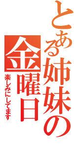 とある姉妹の金曜日（楽しみにしてます）