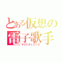 とある仮想の電子歌手（ＶＯＣＡＬＯＩＤ）