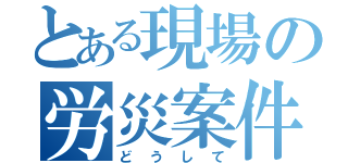 とある現場の労災案件（どうして）