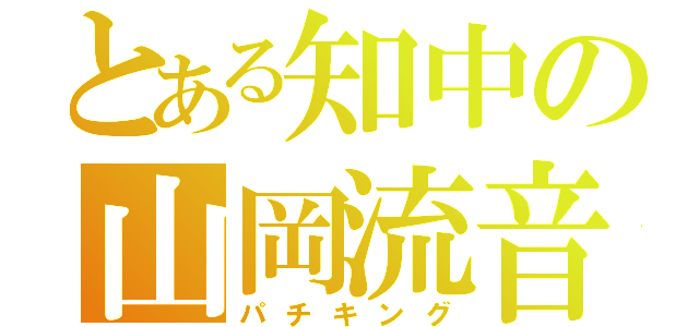 とある知中の山岡流音（パチキング）