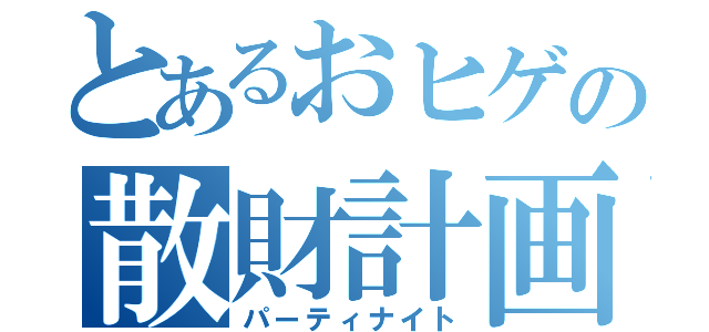 とあるおヒゲの散財計画（パーティナイト）