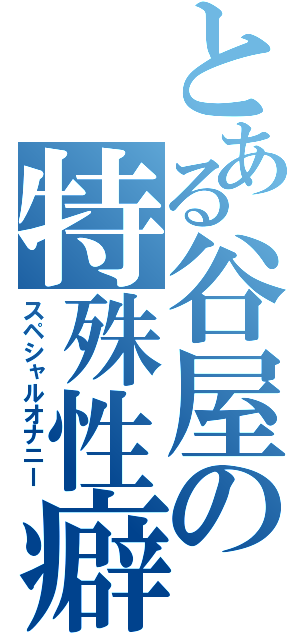 とある谷屋の特殊性癖（スペシャルオナニー）