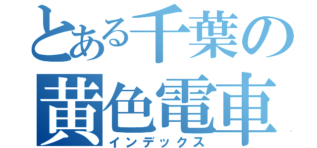 とある千葉の黄色電車（インデックス）