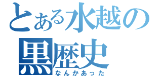 とある水越の黒歴史（なんかあった）