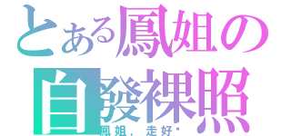 とある鳳姐の自發裸照（鳳姐，走好啊）