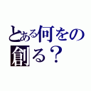 とある何をの創る？（）