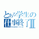 とある学生の仕事終了Ⅱ（鋼の連勤術師のバおわの舞）