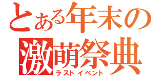 とある年末の激萌祭典（ラストイベント）