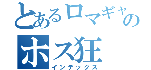 とあるロマギャルのホス狂（インデックス）