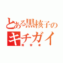 とある黒核子のキチガイ（障害者）