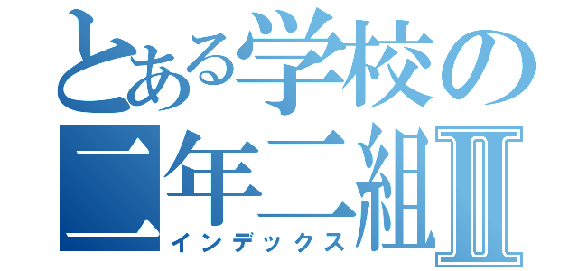 とある学校の二年二組Ⅱ（インデックス）