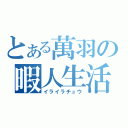 とある萬羽の暇人生活（イライラチュウ）