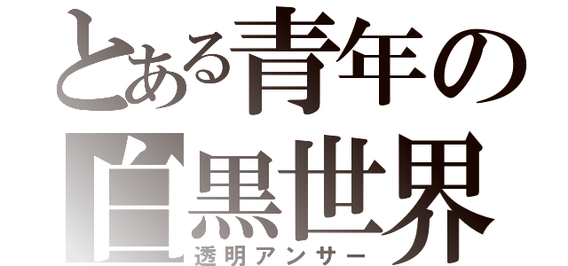 とある青年の白黒世界（透明アンサー）