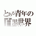 とある青年の白黒世界（透明アンサー）