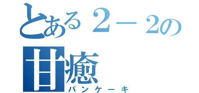 とある２－２の甘癒（パンケーキ）