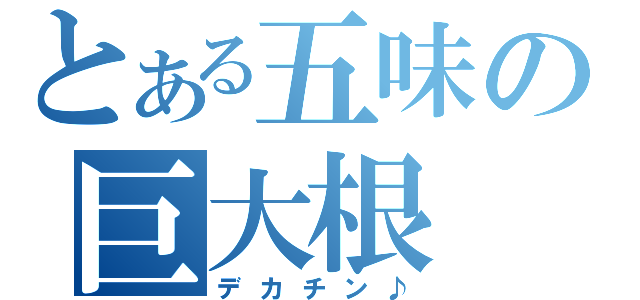 とある五味の巨大根（デカチン♪）