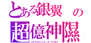 とある銀翼　の超億神隰（エドラメレッツォ・ル・ミリオン）