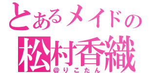 とあるメイドの松村香織（＠りこたん）