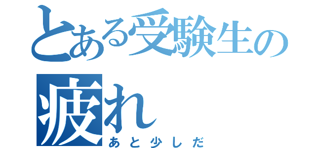 とある受験生の疲れ（あと少しだ）