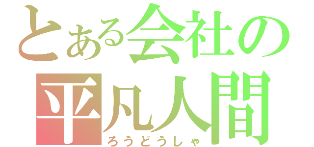 とある会社の平凡人間（ろうどうしゃ）