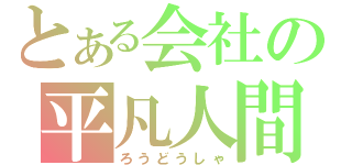 とある会社の平凡人間（ろうどうしゃ）