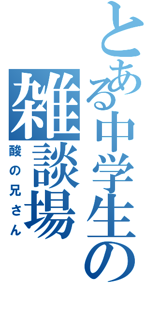 とある中学生の雑談場（酸の兄さん）