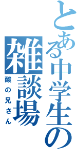 とある中学生の雑談場（酸の兄さん）