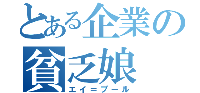 とある企業の貧乏娘（エイ＝プール）