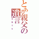 とある親父の遺言（元気でな）