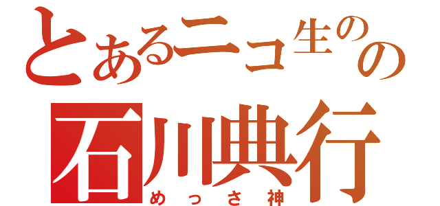 とあるニコ生のの石川典行様（めっさ神）