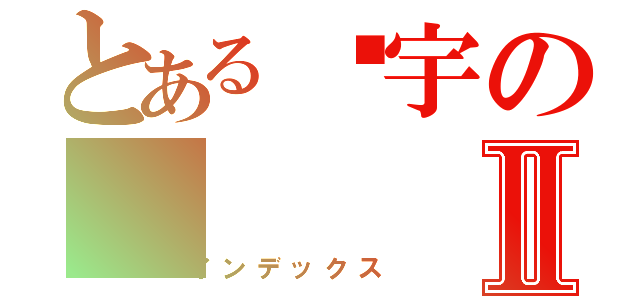 とある璇宇のⅡ（インデックス）