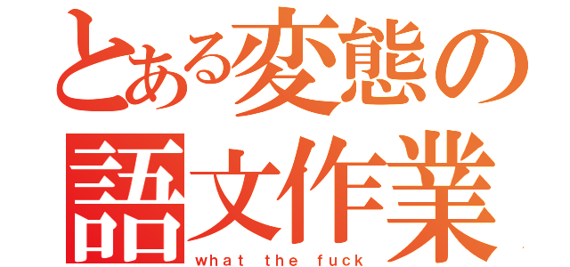 とある変態の語文作業（ｗｈａｔ ｔｈｅ ｆｕｃｋ）