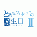 とあるスタッフの誕生日Ⅱ（バースデー）