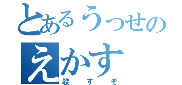 とあるうっせのえかす（殺すぞ）