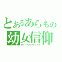 とあるあらもの幼女信仰（ロリータコンプレックス）