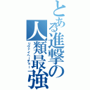 とある進撃の人類最強（リヴァイヘーチョー）