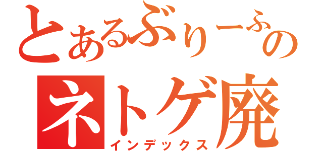 とあるぶりーふのネトゲ廃人（インデックス）