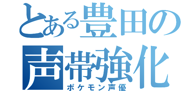 とある豊田の声帯強化（ポケモン声優）