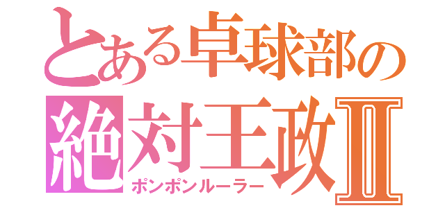 とある卓球部の絶対王政Ⅱ（ポンポンルーラー）