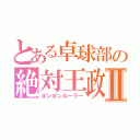 とある卓球部の絶対王政Ⅱ（ポンポンルーラー）