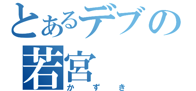 とあるデブの若宮（かずき）