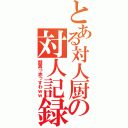 とある対人厨の対人記録（顔真っ赤っすわｗｗ）