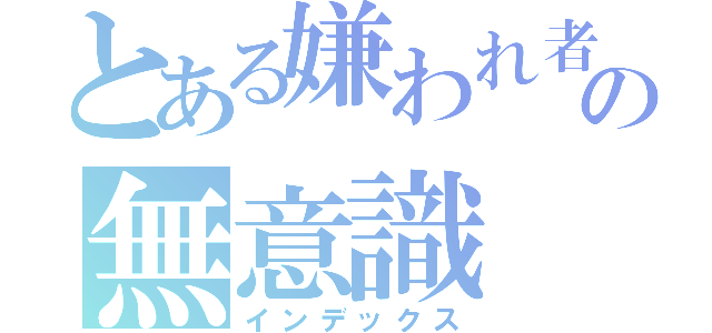 とある嫌われ者の無意識（インデックス）