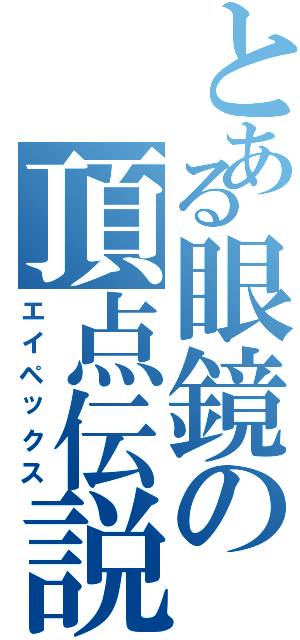 とある眼鏡の頂点伝説（エイペックス）