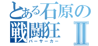 とある石原の戦闘狂Ⅱ（バーサーカー）