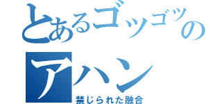 とあるゴツゴツのアハン（禁じられた融合）