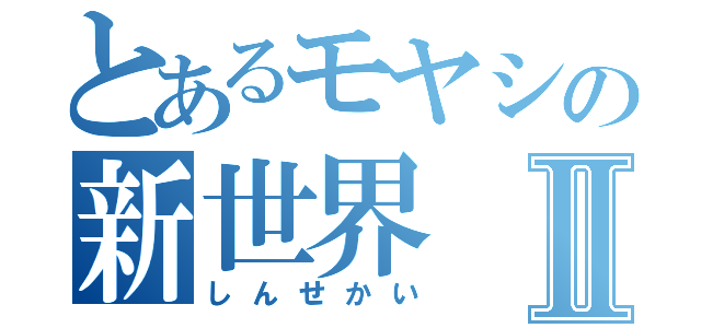 とあるモヤシの新世界Ⅱ（しんせかい）