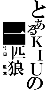 とあるＫＩＵの一匹狼（竹田 風生）