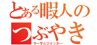 とある暇人のつぶやき（マーサ☆ツイッタ―）