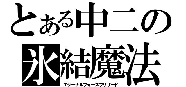 とある中二の氷結魔法（エターナルフォースブリザード）